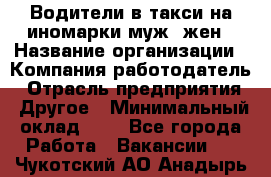 Водители в такси на иномарки муж./жен › Название организации ­ Компания-работодатель › Отрасль предприятия ­ Другое › Минимальный оклад ­ 1 - Все города Работа » Вакансии   . Чукотский АО,Анадырь г.